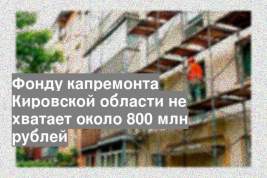 Фонду капремонта Кировской области не хватает около 800 млн рублей