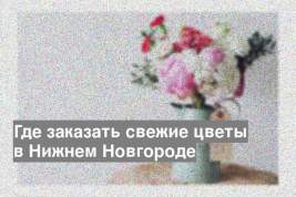 Где заказать свежие цветы в Нижнем Новгороде