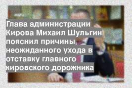 Глава администрации Кирова Михаил Шульгин пояснил причины неожиданного ухода в отставку главного кировского дорожника