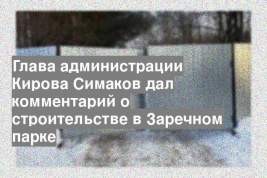 Глава администрации Кирова Симаков дал комментарий о строительстве в Заречном парке