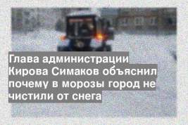 Глава администрации Кирова Симаков объяснил почему в морозы город не чистили от снега