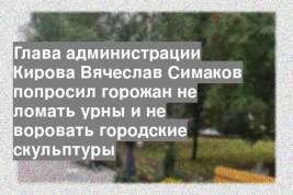 Глава администрации Кирова Вячеслав Симаков попросил горожан не ломать урны и не воровать городские скульптуры