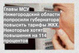 Главы МСУ Нижегородский области попросили губернатора повысить тарифы ЖКХ. Некоторые хотят повышения на 114 процентов