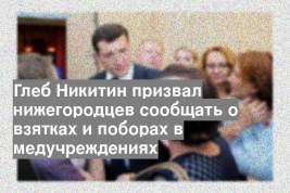 Глеб Никитин призвал нижегородцев сообщать о взятках и поборах в медучреждениях