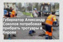 Губернатор Александр Соколов потребовал прибрать тротуары в Кирове