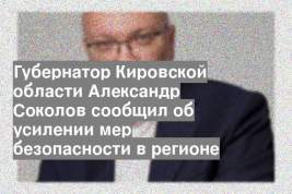 Губернатор Кировской области Александр Соколов сообщил об усилении мер безопасности в регионе