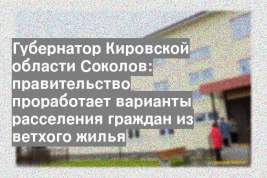 Губернатор Кировской области Соколов: правительство проработает варианты расселения граждан из ветхого жилья