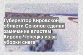 Губернатор Кировской области Соколов сделал замечание властям Кирово-Чепецка из-за уборки снега