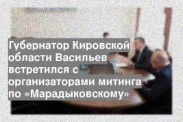 Губернатор Кировской области Васильев встретился с организаторами митинга по «Марадыковскому»