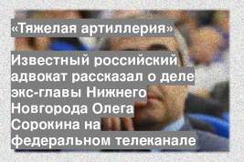 Известный российский адвокат рассказал о деле экс-главы Нижнего Новгорода Олега Сорокина на федеральном телеканале