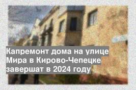 Капремонт дома на улице Мира в Кирово-Чепецке завершат в 2024 году