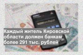 Каждый житель Кировской области должен банкам более 291 тыс. рублей
