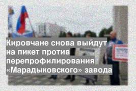 Кировчане снова выйдут на пикет против перепрофилирования «Марадыковского» завода