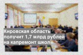 Кировская область получит 1,7 млрд рублей на капремонт школ