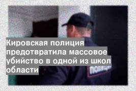 Кировская полиция предотвратила массовое убийство в одной из школ области