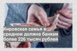 Кировская семья в среднем должна банкам более 226 тысяч рублей