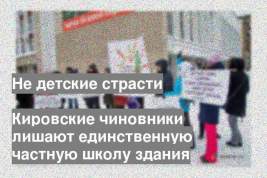 Кировские чиновники лишают единственную частную школу здания