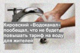 Кировский «Водоканал» пообещал, что не будет повышать тариф на воду для жителей