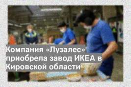 Компания «Лузалес» приобрела завод ИКЕА в Кировской области