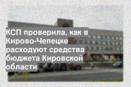 КСП проверила, как в Кирово-Чепецке расходуют средства бюджета Кировской области