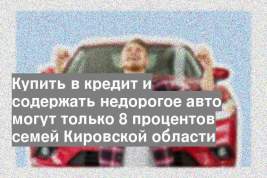 Купить в кредит и содержать недорогое авто могут только 8 процентов семей Кировской области