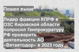 Лидер фракции КПРФ в ОЗС Кировской области попросил Генпрокуратуру РФ проверить деятельность АО «Вятавтодор» в 2023 году