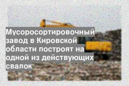 Мусоросортировочный завод в Кировской области построят на одной из действующих свалок