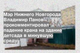 Мэр Нижнего Новгорода Владимир Панов прокомментировал падение крана на здание детсада в минувшую среду
