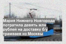 Мэрия Нижнего Новгорода потратила девять млн рублей на доставку б/у трамваев из Москвы