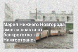 Мэрия Нижнего Новгорода смогла спасти от банкротства « Нижгортранс»