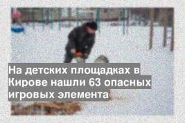 На детских площадках в Кирове нашли 63 опасных игровых элемента
