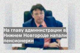На главу администрации в Нижнем Новгороде напали пенсионерки