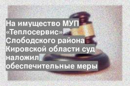 На имущество МУП «Теплосервис» Слободского района Кировской области суд наложил обеспечительные меры