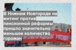 В Нижнем Новгороде на митинг против пенсионной реформы пришло значительно меньшее количество горожан
