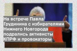 На встрече Павла Грудинина с избирателями Нижнего Новгорода подрались активисты КПРФ и провокаторы