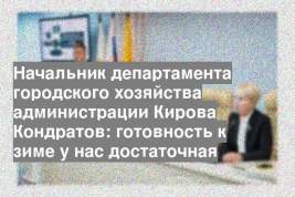 Начальник департамента городского хозяйства администрации Кирова Кондратов: готовность к зиме у нас достаточная