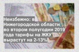 Неизбежно: в Нижегородской области во втором полугодии 2019 года тарифы на ЖКУ вырастут на 2-13%