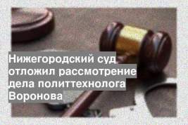 Нижегородский суд отложил рассмотрение дела политтехнолога Воронова