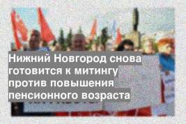 Нижний Новгород снова готовится к митингу против повышения пенсионного возраста