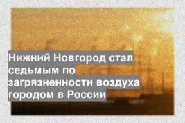 Нижний Новгород стал седьмым по загрязненности воздуха городом в России