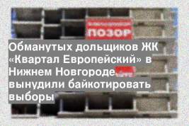 Обманутых дольщиков ЖК «Квартал Европейский» в Нижнем Новгороде вынудили байкотировать выборы