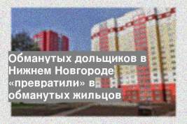 Обманутых дольщиков в Нижнем Новгороде «превратили» в обманутых жильцов