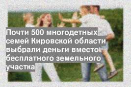 Почти 500 многодетных семей Кировской области выбрали деньги вместо бесплатного земельного участка