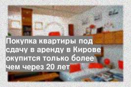 Покупка квартиры под сдачу в аренду в Кирове окупится только более чем через 20 лет