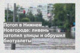 Потоп в Нижнем Новгороде: ливень затопил улицы и обрушил биотуалеты