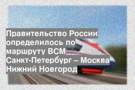 Правительство России определилось по маршруту ВСМ Санкт-Петербург – Москва Нижний Новгород