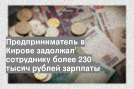 Предприниматель в Кирове задолжал сотруднику более 230 тысяч рублей зарплаты