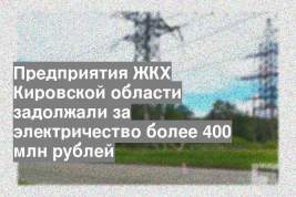 Предприятия ЖКХ Кировской области задолжали за электричество более 400 млн рублей