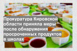 Прокуратура Кировской области приняла меры после обнаружения просроченных продуктов в школах