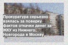 Прокуратура серьезно взялась за поверку фактов откачки денег за ЖКУ из Нижнего Новгорода в Москву